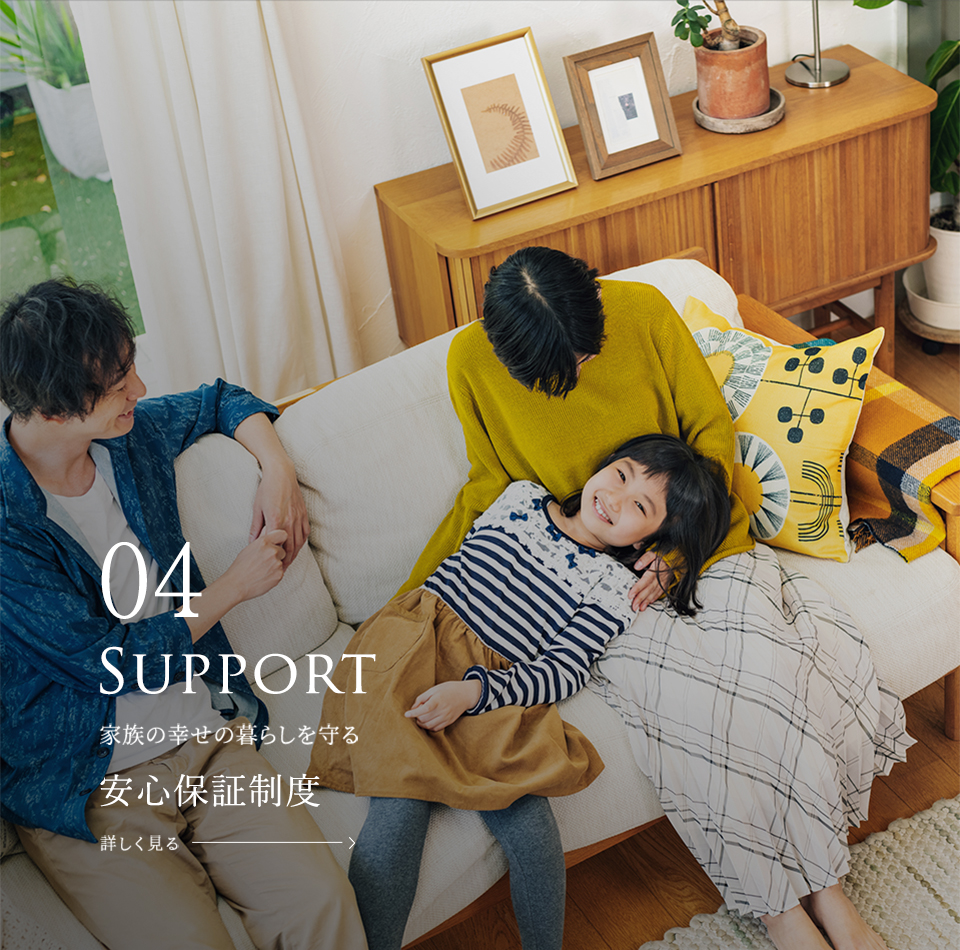 Support 家族の幸せの暮らしを守る安心保証制度 詳しく見る